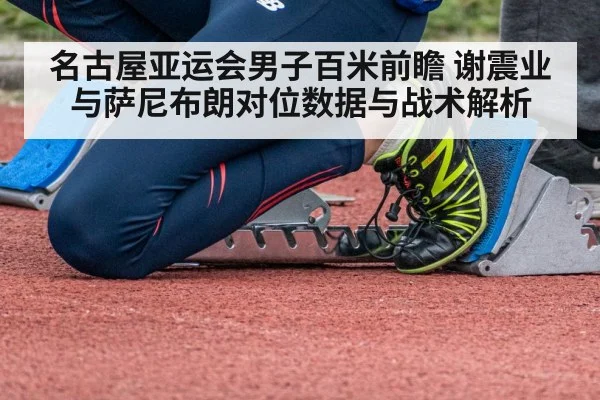 名古屋亚运会男子百米前瞻 谢震业与萨尼布朗对位数据与战术解析
