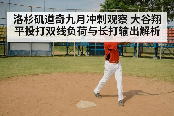 洛杉矶道奇九月冲刺观察 大谷翔平投打双线负荷与长打输出解析