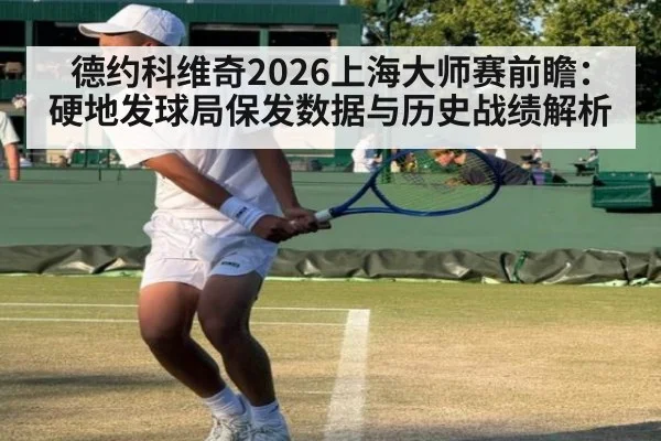 德约科维奇2026上海大师赛前瞻：硬地发球局保发数据与历史战绩解析